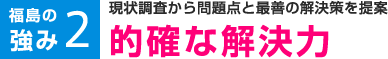 福島の強み2 現状調査から問題点と最善の解決策を提案 的確な解決力